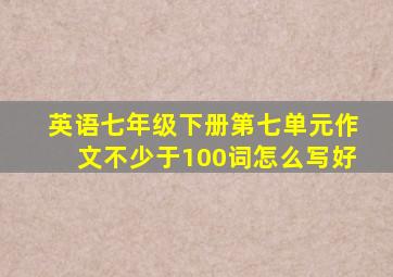 英语七年级下册第七单元作文不少于100词怎么写好