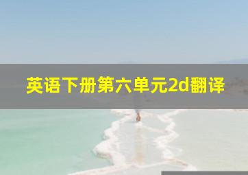 英语下册第六单元2d翻译