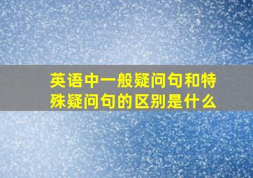 英语中一般疑问句和特殊疑问句的区别是什么