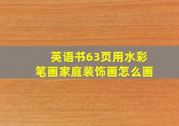 英语书63页用水彩笔画家庭装饰画怎么画