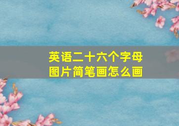 英语二十六个字母图片简笔画怎么画