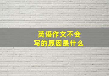 英语作文不会写的原因是什么