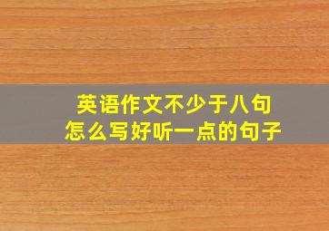 英语作文不少于八句怎么写好听一点的句子