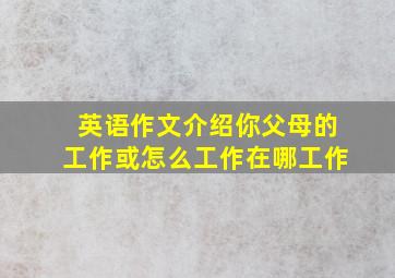 英语作文介绍你父母的工作或怎么工作在哪工作