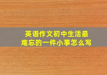 英语作文初中生活最难忘的一件小事怎么写