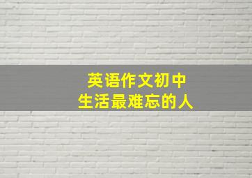 英语作文初中生活最难忘的人