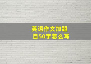 英语作文加题目50字怎么写