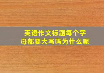 英语作文标题每个字母都要大写吗为什么呢