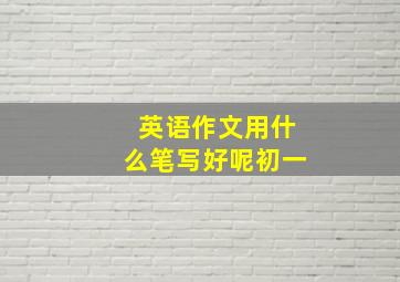 英语作文用什么笔写好呢初一