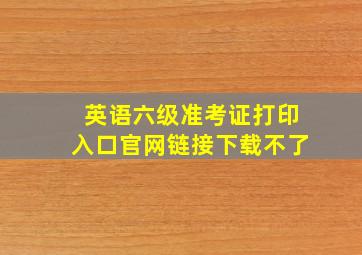 英语六级准考证打印入口官网链接下载不了