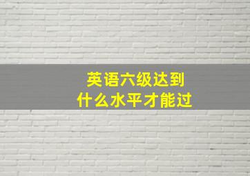 英语六级达到什么水平才能过