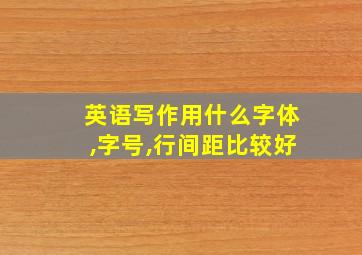 英语写作用什么字体,字号,行间距比较好