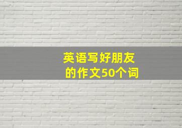 英语写好朋友的作文50个词