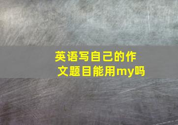 英语写自己的作文题目能用my吗