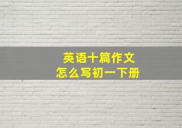 英语十篇作文怎么写初一下册