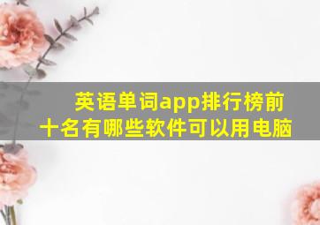 英语单词app排行榜前十名有哪些软件可以用电脑