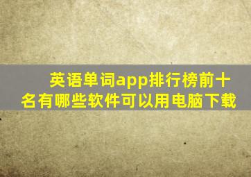 英语单词app排行榜前十名有哪些软件可以用电脑下载