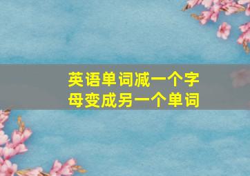 英语单词减一个字母变成另一个单词