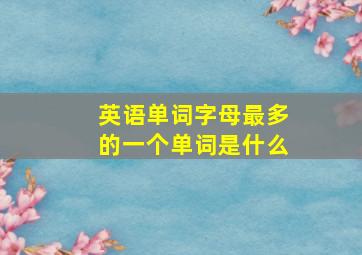 英语单词字母最多的一个单词是什么