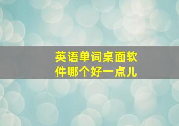 英语单词桌面软件哪个好一点儿