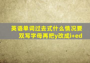 英语单词过去式什么情况要双写字母再把y改成i+ed