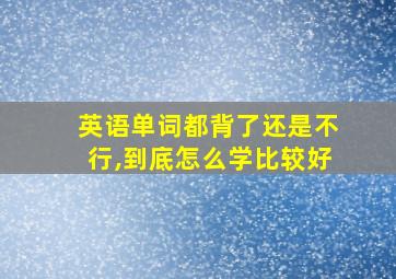 英语单词都背了还是不行,到底怎么学比较好