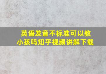 英语发音不标准可以教小孩吗知乎视频讲解下载