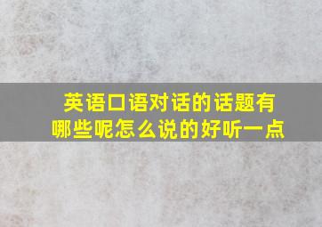 英语口语对话的话题有哪些呢怎么说的好听一点