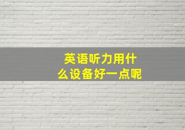 英语听力用什么设备好一点呢