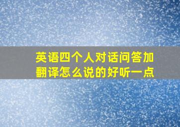 英语四个人对话问答加翻译怎么说的好听一点