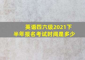 英语四六级2021下半年报名考试时间是多少