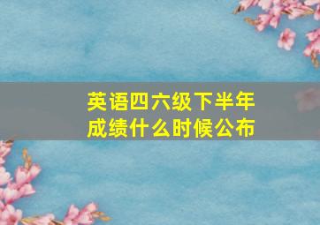 英语四六级下半年成绩什么时候公布