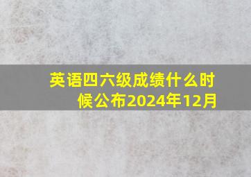 英语四六级成绩什么时候公布2024年12月