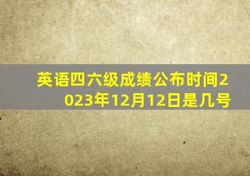 英语四六级成绩公布时间2023年12月12日是几号