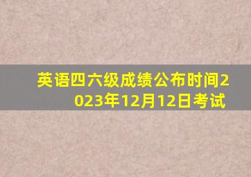 英语四六级成绩公布时间2023年12月12日考试