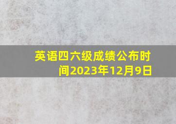 英语四六级成绩公布时间2023年12月9日