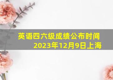 英语四六级成绩公布时间2023年12月9日上海