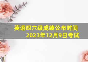 英语四六级成绩公布时间2023年12月9日考试