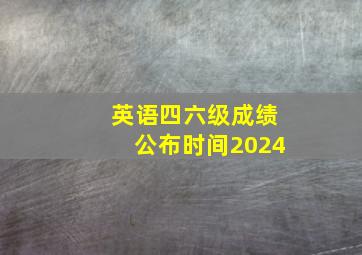 英语四六级成绩公布时间2024