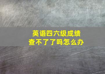 英语四六级成绩查不了了吗怎么办