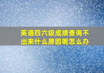 英语四六级成绩查询不出来什么原因呢怎么办