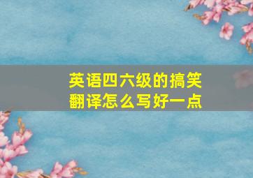 英语四六级的搞笑翻译怎么写好一点