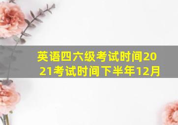 英语四六级考试时间2021考试时间下半年12月