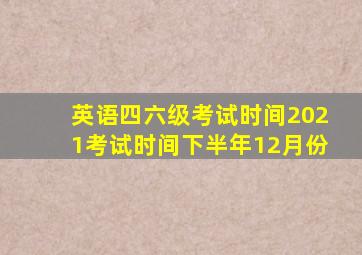 英语四六级考试时间2021考试时间下半年12月份