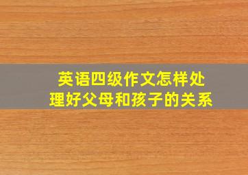 英语四级作文怎样处理好父母和孩子的关系