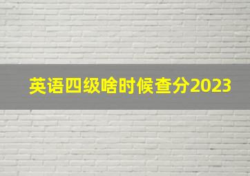 英语四级啥时候查分2023