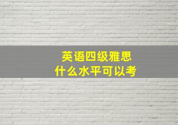 英语四级雅思什么水平可以考