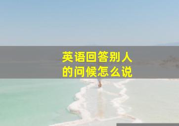 英语回答别人的问候怎么说