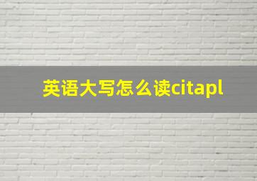 英语大写怎么读citapl