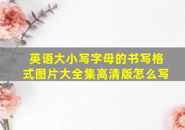 英语大小写字母的书写格式图片大全集高清版怎么写